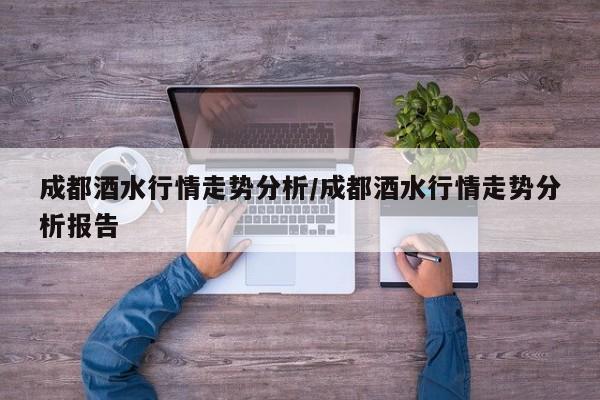 成都酒水行情走势分析/成都酒水行情走势分析报告