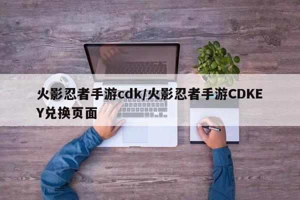 火影忍者手游cdk/火影忍者手游CDKEY兑换页面