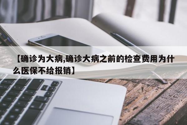 【确诊为大病,确诊大病之前的检查费用为什么医保不给报销】