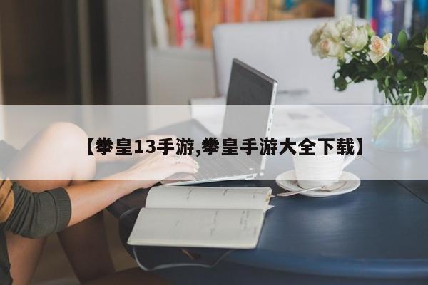 【拳皇13手游,拳皇手游大全下载】