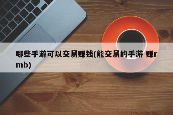 哪些手游可以交易赚钱(能交易的手游 赚rmb)