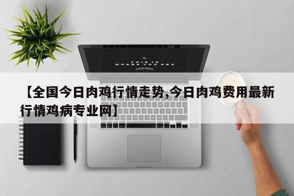 【全国今日肉鸡行情走势,今日肉鸡费用最新行情鸡病专业网】
