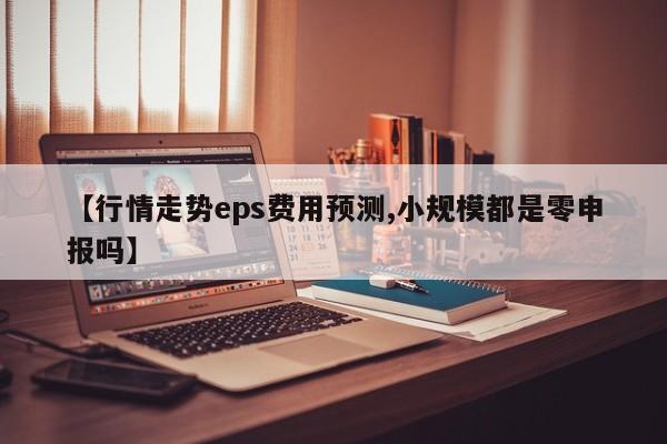 【行情走势eps费用预测,小规模都是零申报吗】