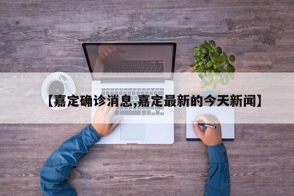 【嘉定确诊消息,嘉定最新的今天新闻】