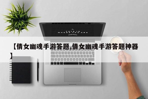 【倩女幽魂手游答题,倩女幽魂手游答题神器】