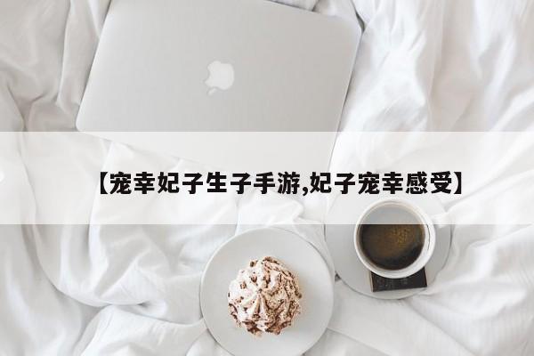 【宠幸妃子生子手游,妃子宠幸感受】