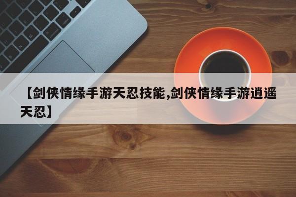 【剑侠情缘手游天忍技能,剑侠情缘手游逍遥天忍】