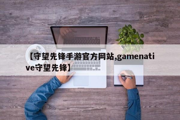 【守望先锋手游官方网站,gamenative守望先锋】
