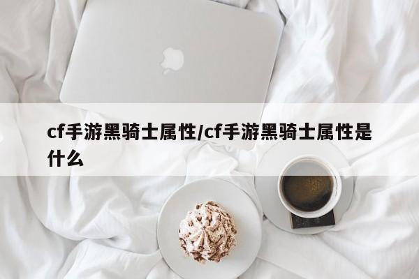 cf手游黑骑士属性/cf手游黑骑士属性是什么