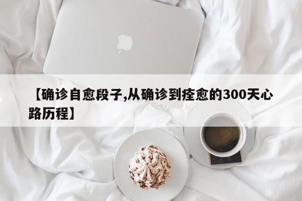 【确诊自愈段子,从确诊到痊愈的300天心路历程】