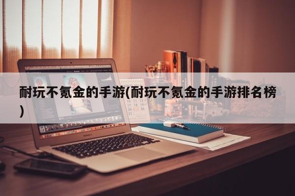 耐玩不氪金的手游(耐玩不氪金的手游排名榜)
