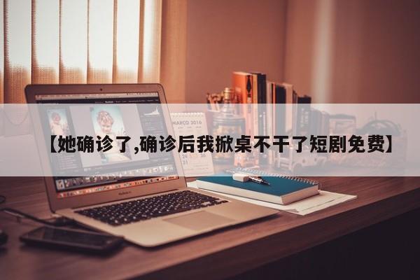 【她确诊了,确诊后我掀桌不干了短剧免费】