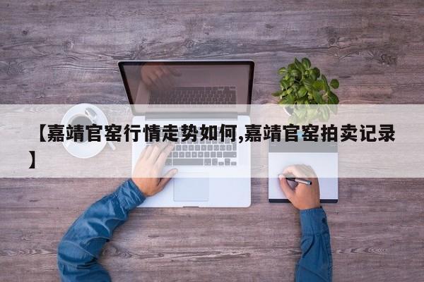 【嘉靖官窑行情走势如何,嘉靖官窑拍卖记录】