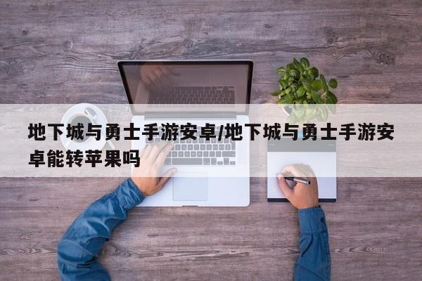 地下城与勇士手游安卓/地下城与勇士手游安卓能转苹果吗