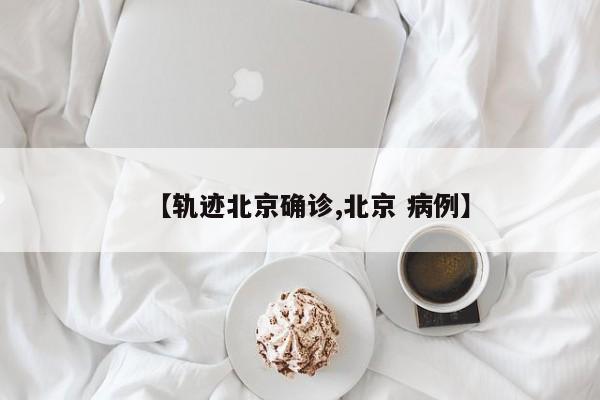 【轨迹北京确诊,北京 病例】