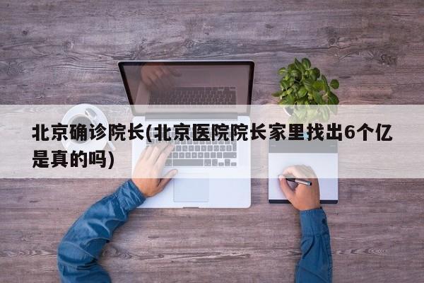 北京确诊院长(北京医院院长家里找出6个亿是真的吗)