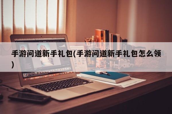 手游问道新手礼包(手游问道新手礼包怎么领)