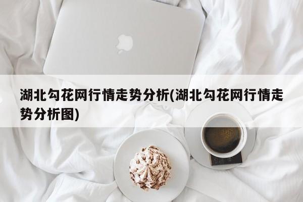 湖北勾花网行情走势分析(湖北勾花网行情走势分析图)