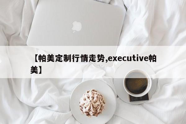 【帕美定制行情走势,executive帕美】