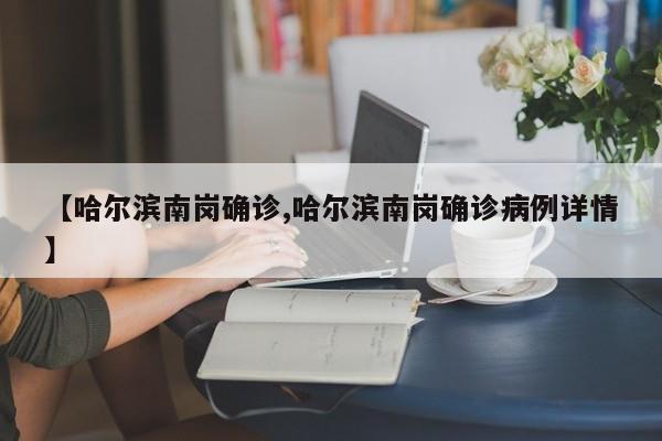 【哈尔滨南岗确诊,哈尔滨南岗确诊病例详情】
