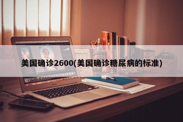 美国确诊2600(美国确诊糖尿病的标准)