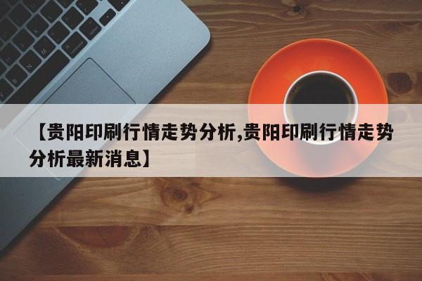 【贵阳印刷行情走势分析,贵阳印刷行情走势分析最新消息】