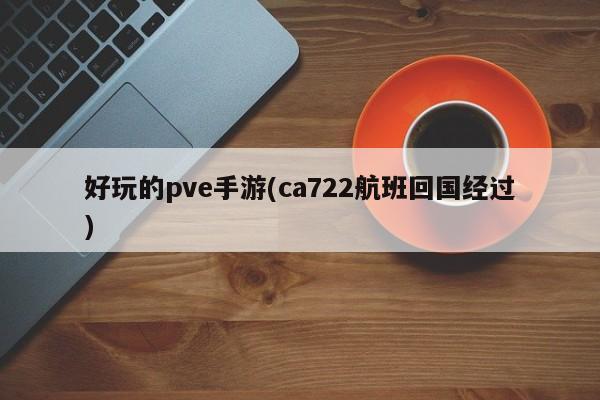 好玩的pve手游(ca722航班回国经过)