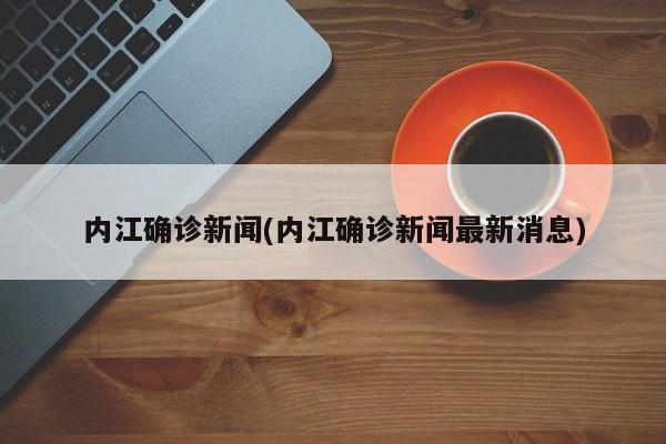 内江确诊新闻(内江确诊新闻最新消息)