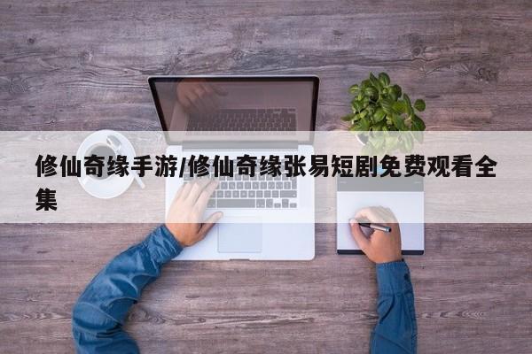 修仙奇缘手游/修仙奇缘张易短剧免费观看全集