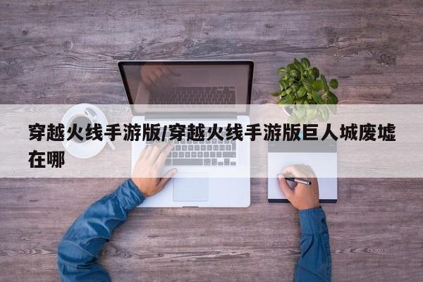 穿越火线手游版/穿越火线手游版巨人城废墟在哪