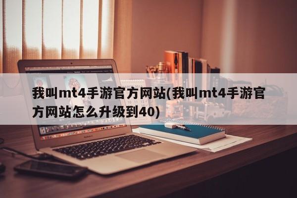 我叫mt4手游官方网站(我叫mt4手游官方网站怎么升级到40)