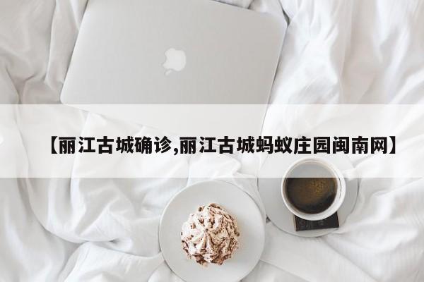 【丽江古城确诊,丽江古城蚂蚁庄园闽南网】