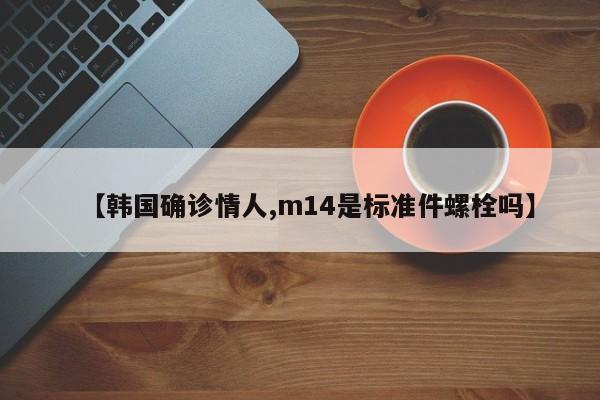 【韩国确诊情人,m14是标准件螺栓吗】