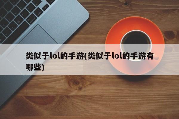 类似于lol的手游(类似于lol的手游有哪些)