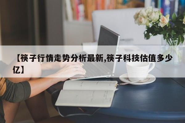 【筷子行情走势分析最新,筷子科技估值多少亿】