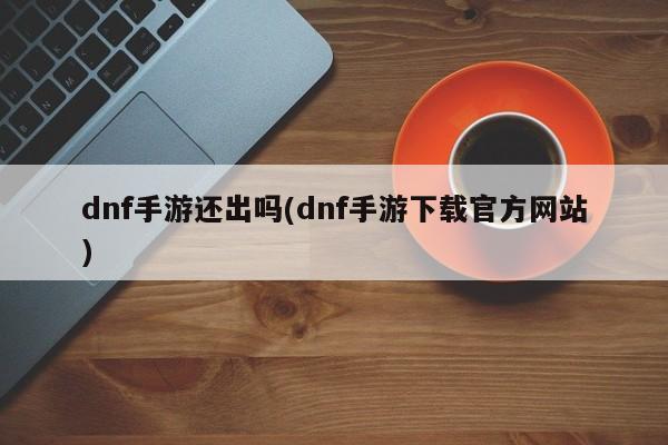 dnf手游还出吗(dnf手游下载官方网站)