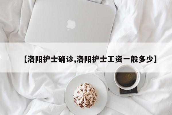 【洛阳护士确诊,洛阳护士工资一般多少】