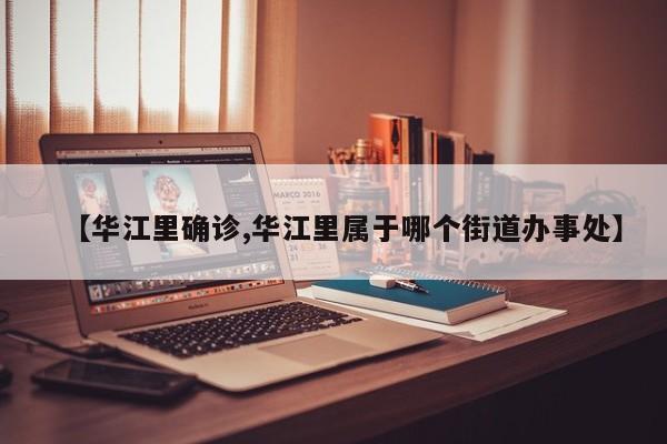 【华江里确诊,华江里属于哪个街道办事处】