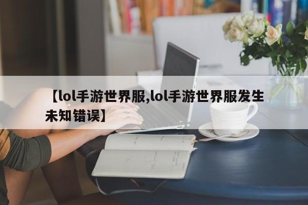 【lol手游世界服,lol手游世界服发生未知错误】
