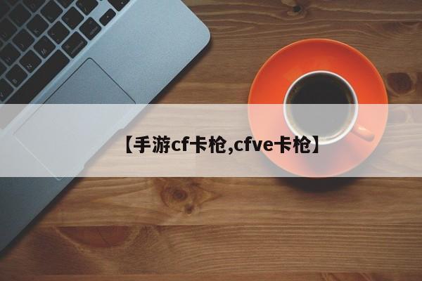 【手游cf卡枪,cfve卡枪】