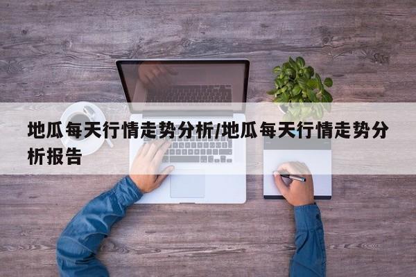 地瓜每天行情走势分析/地瓜每天行情走势分析报告