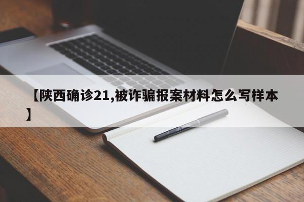 【陕西确诊21,被诈骗报案材料怎么写样本】