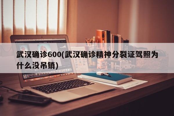 武汉确诊600(武汉确诊精神分裂证驾照为什么没吊销)