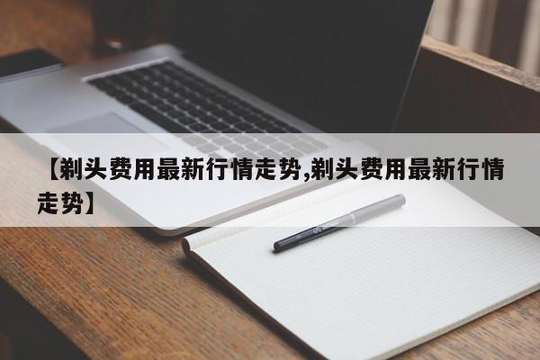 【剃头费用最新行情走势,剃头费用最新行情走势】