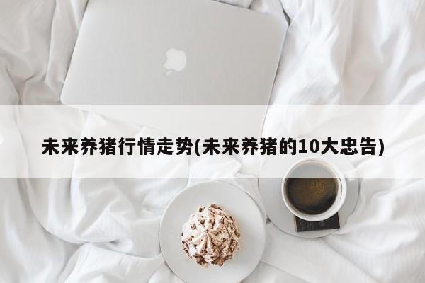 未来养猪行情走势(未来养猪的10大忠告)