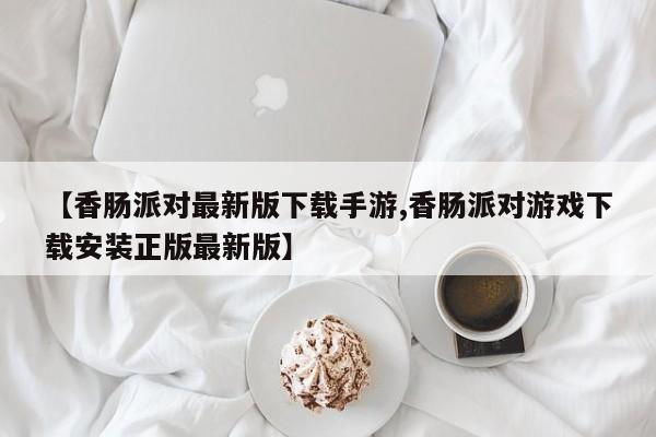 【香肠派对最新版下载手游,香肠派对游戏下载安装正版最新版】