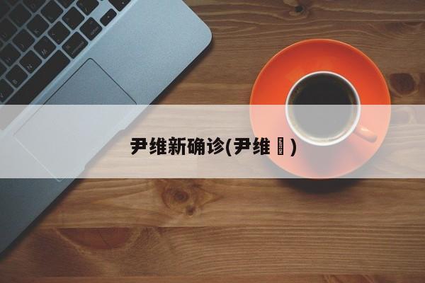 尹维新确诊(尹维劼)