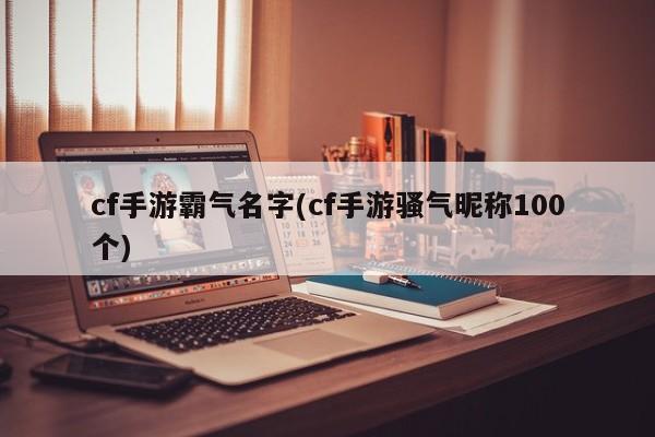 cf手游霸气名字(cf手游骚气昵称100个)