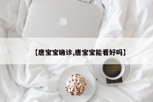 【唐宝宝确诊,唐宝宝能看好吗】