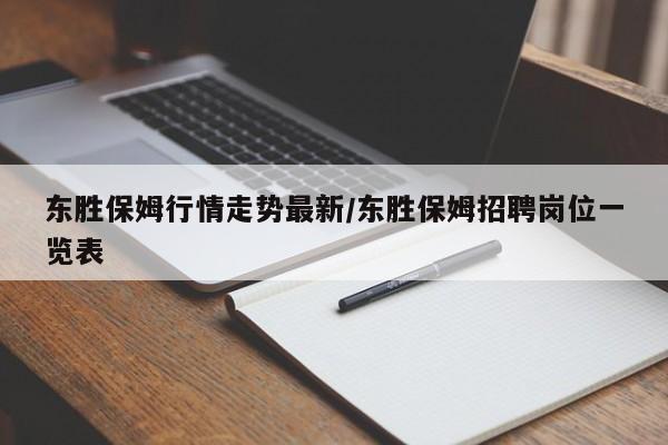 东胜保姆行情走势最新/东胜保姆招聘岗位一览表